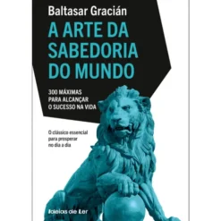 A Arte da Sabedoria do Mundo - 300 Máximas para Alcançar o Sucesso na Vida de Baltasar Gracián