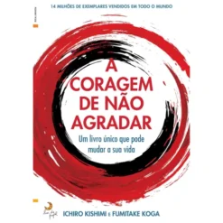 A Coragem De Não Agradar de Ichiro Kishimi E Fumitake Koga