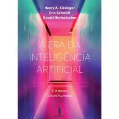 A Era da Inteligência Artificial de Henry A Kissinger, Daniel Huttenlocher e Eric Schmidt - e o Nosso Futuro Humano