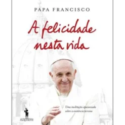 A Felicidade Nesta Vida de Papa Francisco