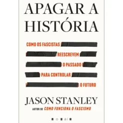 Apagar a História de Jason Stanley - Como os Fascistas Reescrevem o Passado para Controlar o Futuro