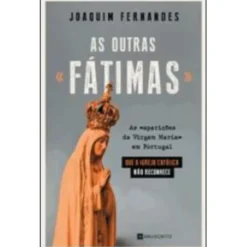 As Outras «Fátimas» de Joaquim Fernandes - As «aparições da Virgem Maria» em Portugal que a Igreja Católica Não Reconhece