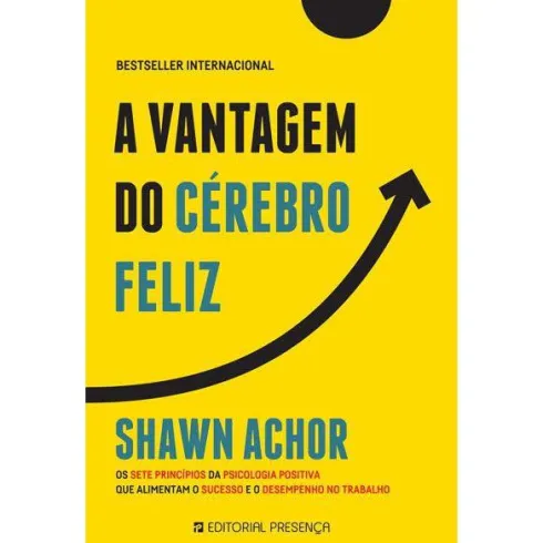 A Vantagem do Cérebro Feliz de Shawn Achor - Os Sete Princípios da Psicologia Positiva que Alimentam o Sucesso e o Desempenho no Trabalho
