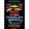 A Vida Secreta dos Fungos: Como Constroem o Mundo, Mudam o Nosso Presente e Moldam o Futuro de Merlin Sheldrake