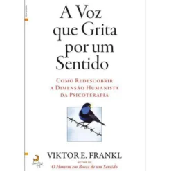 A Voz que Grita por um Sentido de Viktor E. Frankl - Como Redescobrir a Dimensão Humanista da Psicoterapia