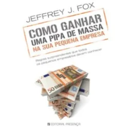 Como Ganhar uma Pipa de Massa na sua Pequena Empresa de Jeffrey J. Fox
