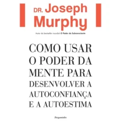 Como Usar o Poder da Mente para Desenvolver a Autoconfiança e a Autoestima de Dr. Joseph Murphy