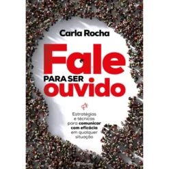 Fale para Ser Ouvido de Carla Rocha - Estratégias e Técnicas para Comunicar com Eficácia em Qualquer Situação