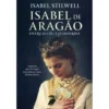 Isabel de Aragão - Entre o Céu e o Inferno de Isabel Stilwell