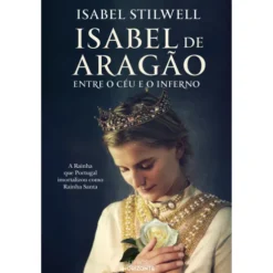 Isabel de Aragão - Entre o Céu e o Inferno de Isabel Stilwell
