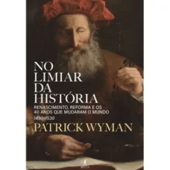 No Limiar da História de Patrick Wyman - Renascimento, Reforma e os 40 Anos que Mudaram o Mundo – 1490-1530