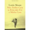 Não Tenho Casa Se Esta Não For A Minha Casa de Lorrie Moore