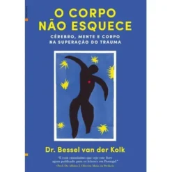 O Corpo Não Esquece de Bessel van der Kolk - Cérebro, Mente e Corpo na Superação do Trauma