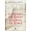 O Eterno Declínio E Queda De Roma de Edward J. Watts