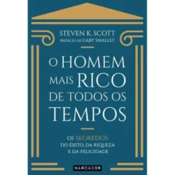 O Homem Mais Rico de Todos os Tempos de Steven K. Scott - Os Segredos do Êxito, da Riqueza e da Felicidade