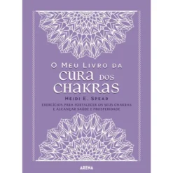 O Meu Livro da Cura dos Chakras de Heidi E. Spear - Exercícios para Fortalecer os seus Chakras e Alcançar Saúde e Prosperidade