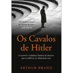 Os Cavalos de Hitler de Arthur Brand - A Incrível e Verdadeira História do Detetive que Se Infiltrou no Submundo Nazi