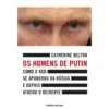 Os Homens de Putin de Catherine Belton - Como o KGB Se Apoderou da Rússia e Depois Atacou o Ocidente