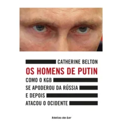 Os Homens de Putin de Catherine Belton - Como o KGB Se Apoderou da Rússia e Depois Atacou o Ocidente