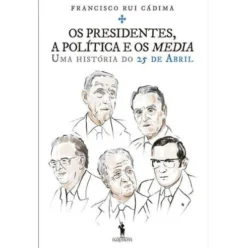 Os Presidentes, a Política e os Media de Francisco Rui Cádima - Uma História do 25 de Abril