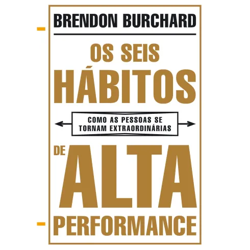 Os Seis Hábitos de Alta Performance de Brendon Burchard - Como as Pessoas Se Tornam Extraordinárias