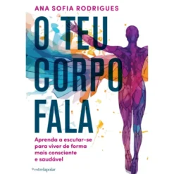O Teu Corpo Fala de Ana Sofia Rodrigues - Aprenda a Escutar-se para Viver de Forma Mais Consciente e Saudável