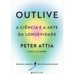 Outlive, A Ciência e A Arte da Longevidade de Peter Attia, Bill Gifford