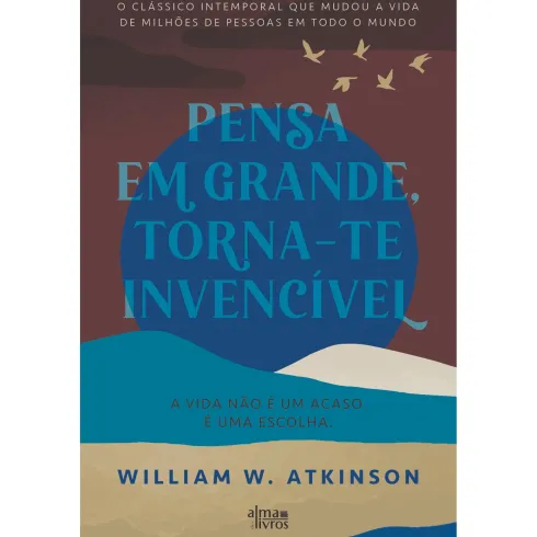 Pensa Em Grande, Torna-Te Invencível de William Walker Atkinson