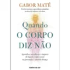 Quando o Corpo Diz Nãode Gabor Maté Aprenda a Reconhecer o Impacto da Ligação Corpo-mente na Prevenção e Cura da Doença