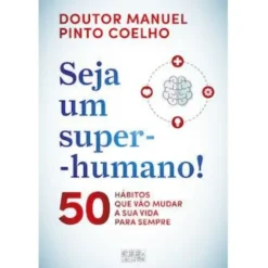 Seja um Super-Humano! de Manuel Pinto Coelho - 50 Hábitos que Vão Mudar a sua Vida para Sempre