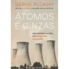 Átomos e Cinzas - uma História Global dos Desastres Nucleares de Serhii Plokhy