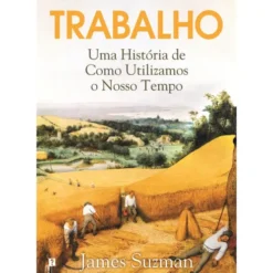 Trabalho - Uma História de Como Utilizamos o Nosso Tempo de James Suzman