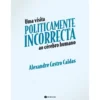 Uma Visita Politicamente Incorrecta ao Cérebro Humano de Alexandre Castro Caldas