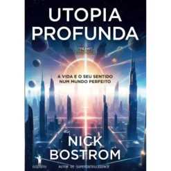 Utopia Profunda de Nick Bostrom - A Vida e o seu Sentido Num Mundo Perfeito