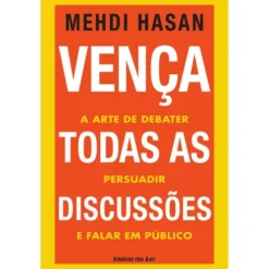 Vença Todas as Discussões de Mehdi Hasan - A Arte de Debater, Persuadir e Falar em Público
